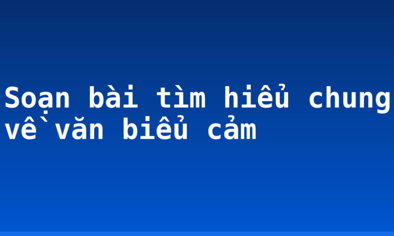 Soạn bài tìm hiểu chung về văn biểu cảm