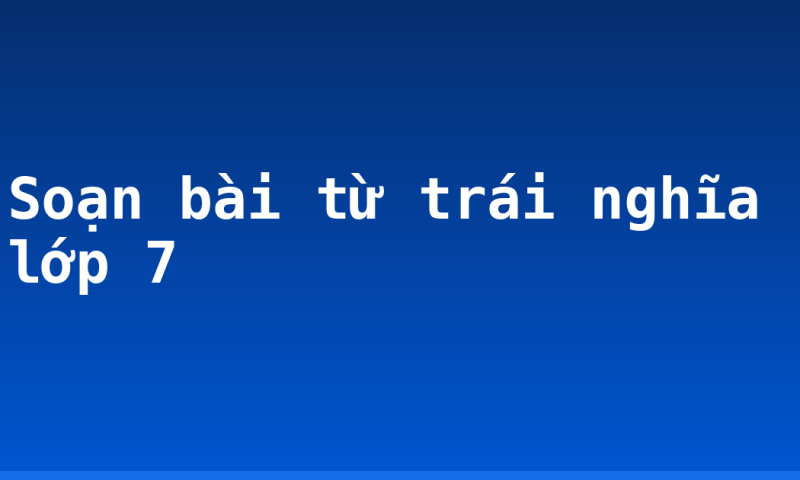 Soạn bài từ trái nghĩa lớp 7