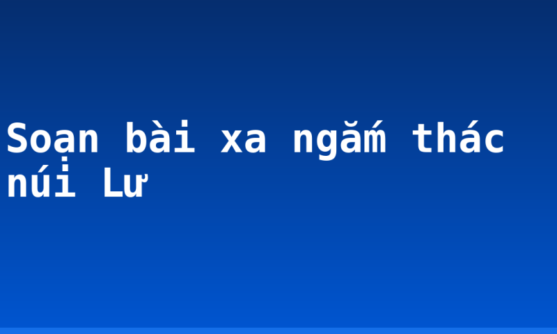 Soạn bài xa ngắm thác núi Lư