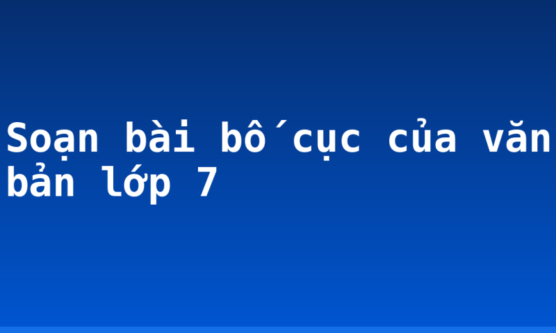 Soạn bài bố cục của văn bản lớp 7