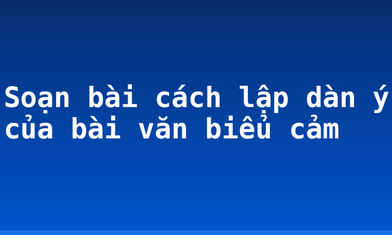 Soạn bài cách lập dàn ý của bài văn biểu cảm