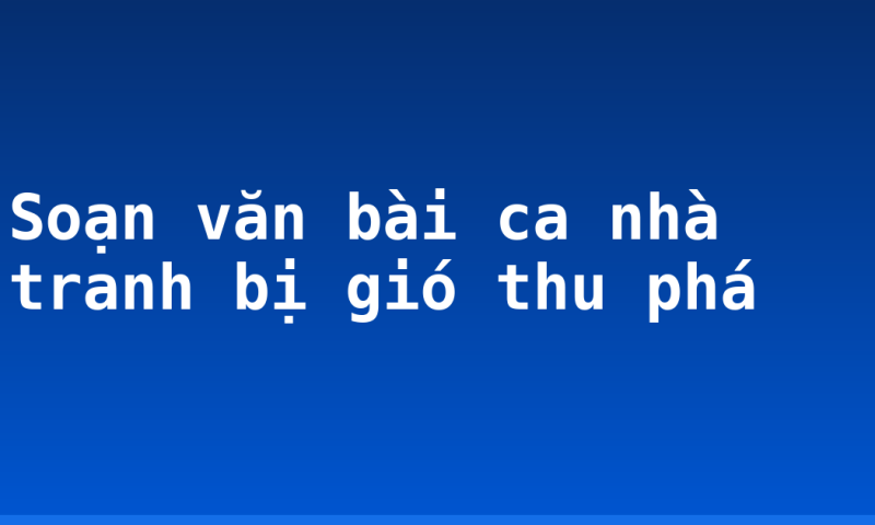 Soạn văn bài ca nhà tranh bị gió thu phá