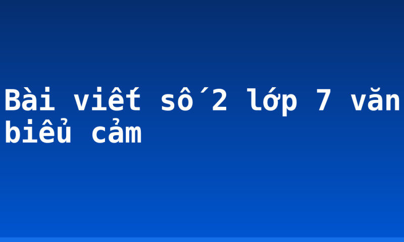 Bài viết số 2 lớp 7 văn biểu cảm