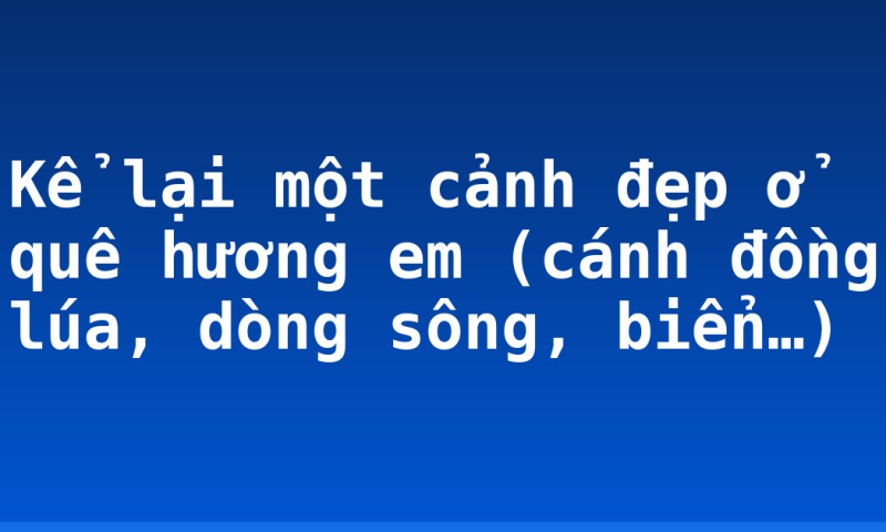 Kể lại một cảnh đẹp ở quê hương em (cánh đồng lúa, dòng sông, biển…)