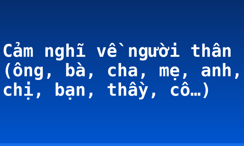 Cảm nghĩ về người thân (ông, bà, cha, mẹ, anh, chị, bạn, thầy, cô…)