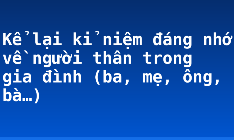 Kể lại kỉ niệm đáng nhớ về người thân trong gia đình (ba, mẹ, ông, bà…)