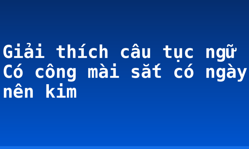 Giải thích câu tục ngữ Có công mài sắt có ngày nên kim
