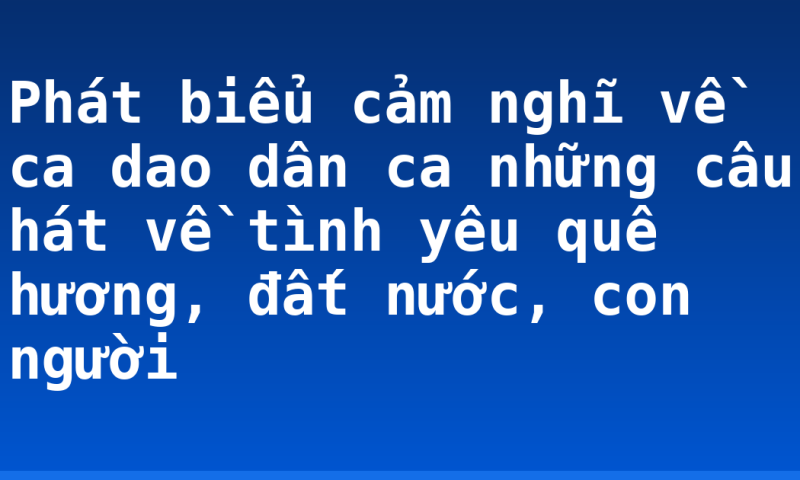 Phát biểu cảm nghĩ về ca dao dân ca những câu hát về tình yêu quê hương, đất nước, con người