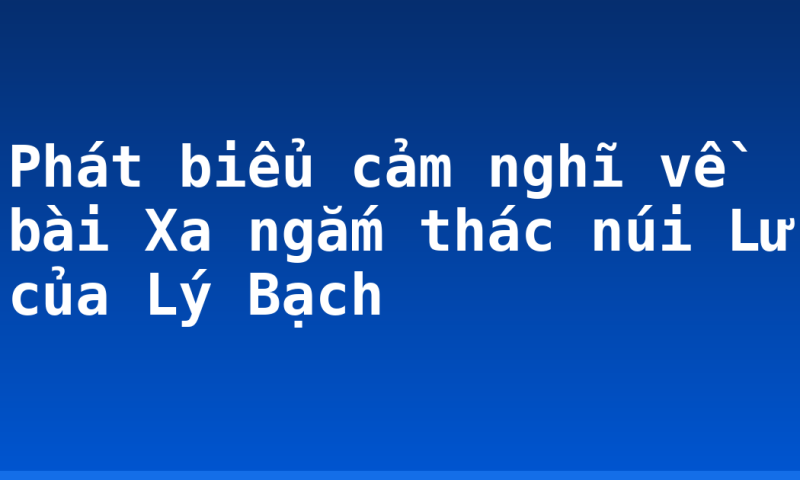 Phát biểu cảm nghĩ về bài Xa ngắm thác núi Lư của Lý Bạch