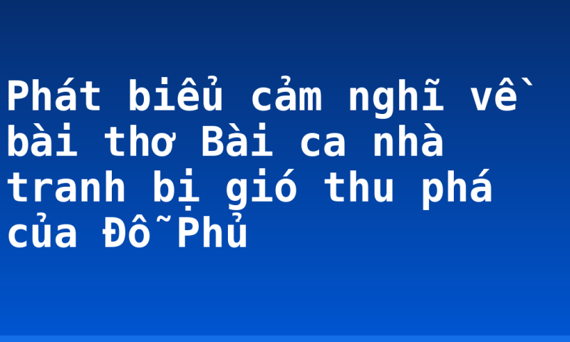 Phát biểu cảm nghĩ về bài thơ Bài ca nhà tranh bị gió thu phá của Đỗ Phủ