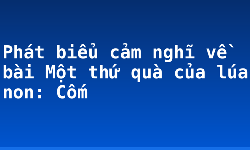 Phát biểu cảm nghĩ về bài Một thứ quà của lúa non: Cốm