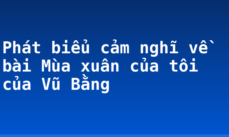 Phát biểu cảm nghĩ về bài Mùa xuân của tôi của Vũ Bằng
