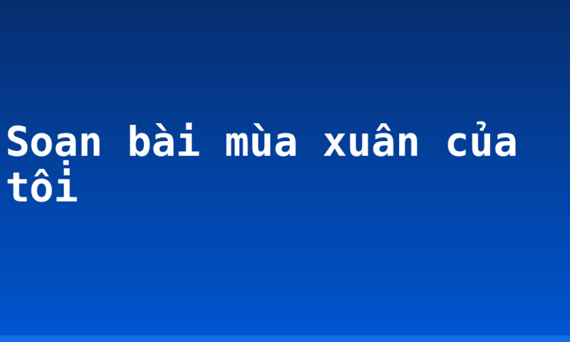 Soạn bài mùa xuân của tôi