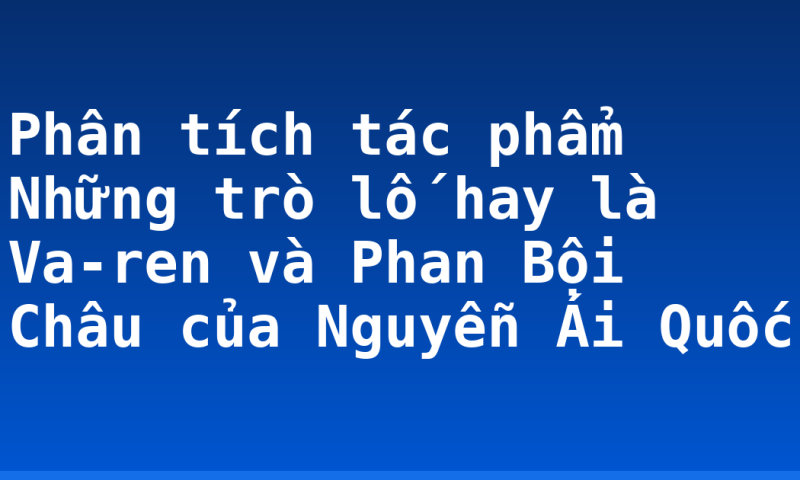 Phân tích tác phẩm Những trò lố hay là Va-ren và Phan Bội Châu của Nguyễn Ái Quốc