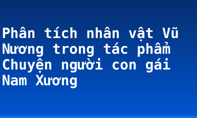 Phân tích nhân vật Vũ Nương trong tác phẩm Chuyện người con gái Nam Xương