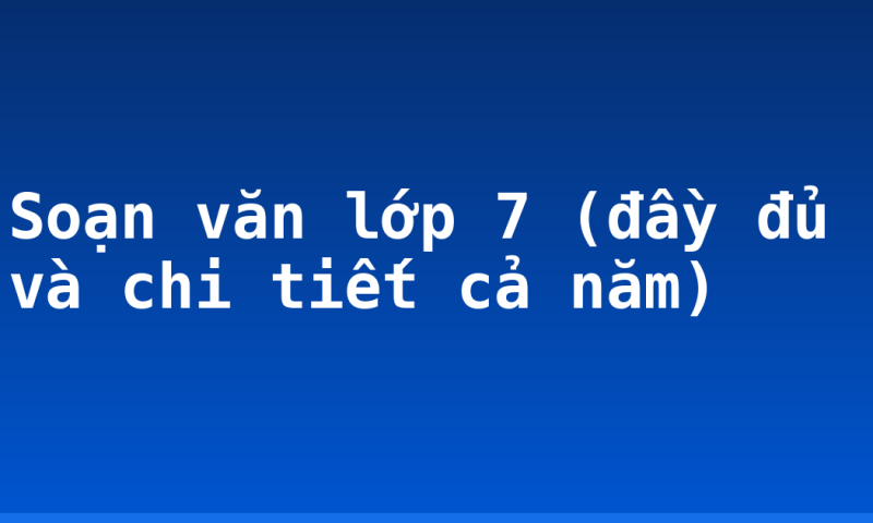 Soạn văn lớp 7 (đầy đủ và chi tiết cả năm)