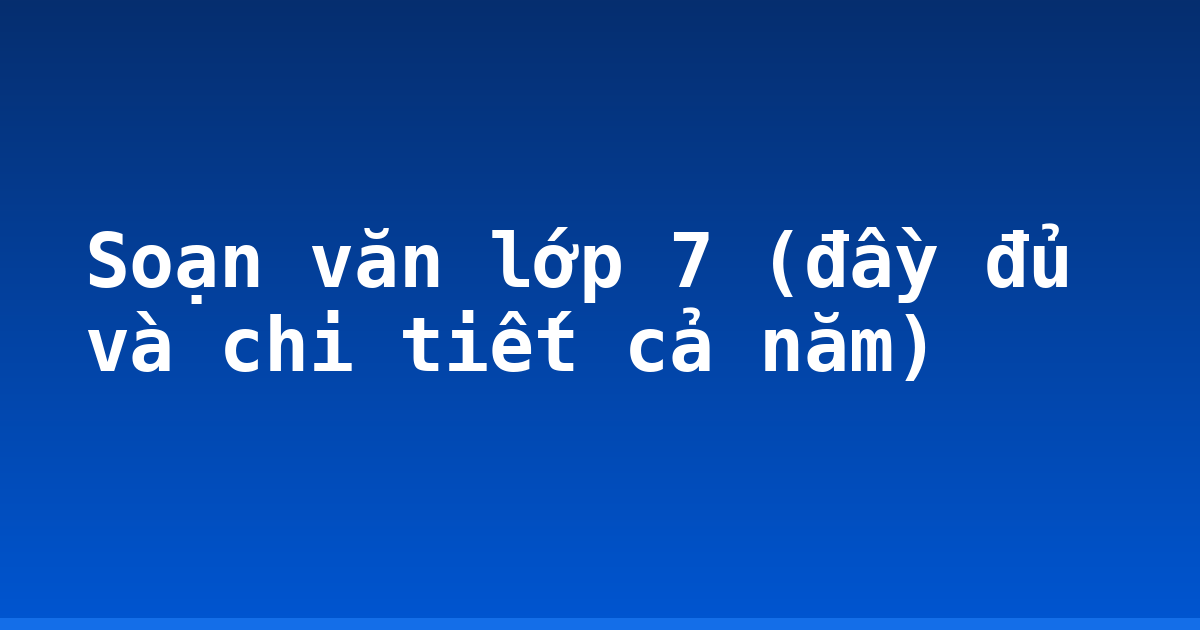 Soạn văn lớp 7 (đầy đủ và chi tiết cả năm)