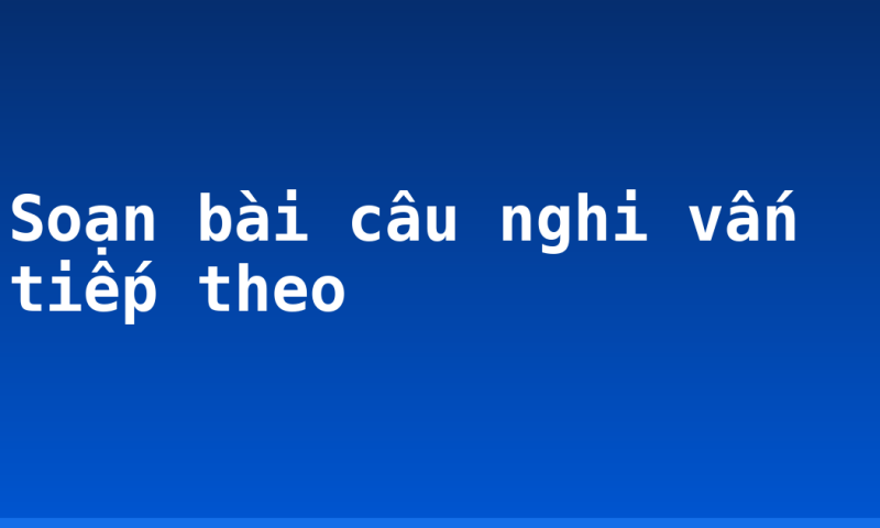 Soạn bài câu nghi vấn tiếp theo