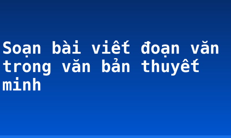 Soạn bài viết đoạn văn trong văn bản thuyết minh