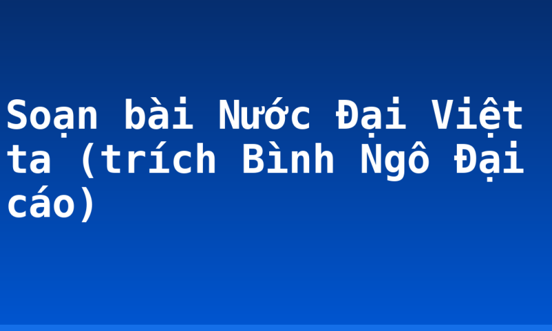 Soạn bài Nước Đại Việt ta (trích Bình Ngô Đại cáo)