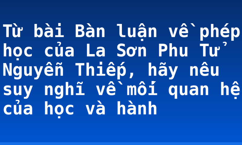 Từ bài Bàn luận về phép học của La Sơn Phu Tử Nguyễn Thiếp, hãy nêu suy nghĩ về mối quan hệ của học và hành