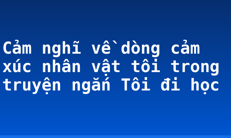 Cảm nghĩ về dòng cảm xúc nhân vật tôi trong truyện ngắn Tôi đi học