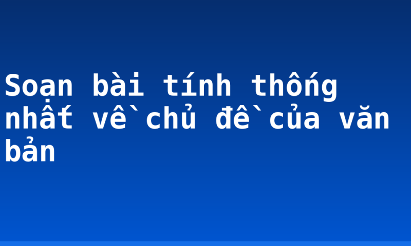 Soạn bài tính thống nhất về chủ đề của văn bản