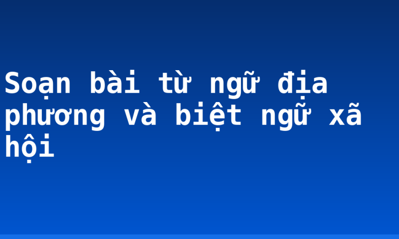 Soạn bài từ ngữ địa phương và biệt ngữ xã hội