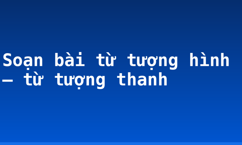 Soạn bài từ tượng hình – từ tượng thanh