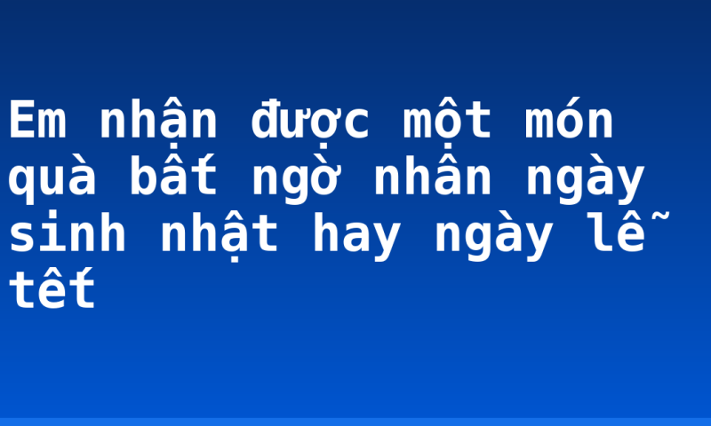 Em nhận được một món quà bất ngờ nhân ngày sinh nhật hay ngày lễ tết