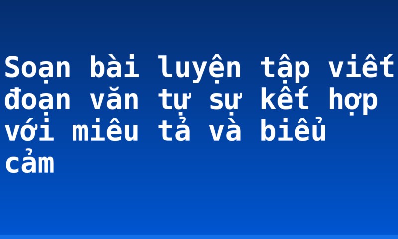 Soạn bài luyện tập viết đoạn văn tự sự kết hợp với miêu tả và biểu cảm