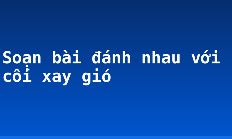 Soạn bài đánh nhau với cối xay gió
