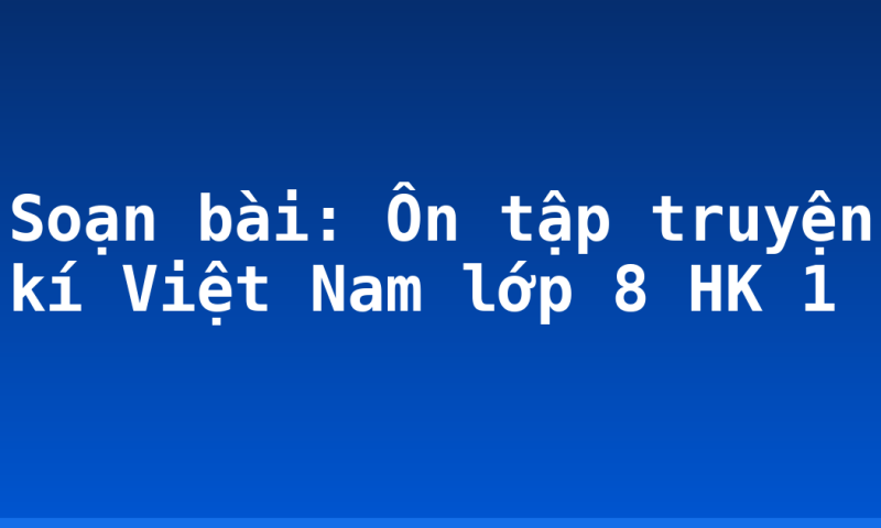 Soạn bài: Ôn tập truyện kí Việt Nam lớp 8 HK 1