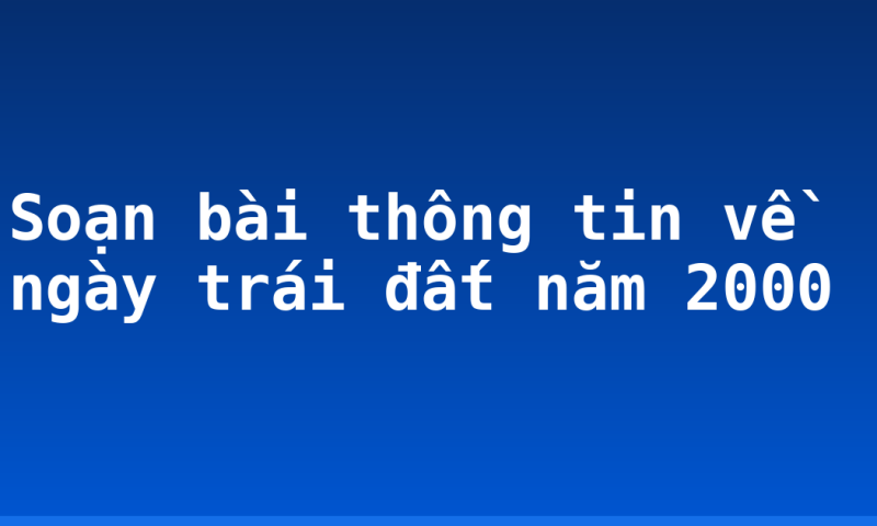 Soạn bài thông tin về ngày trái đất năm 2000