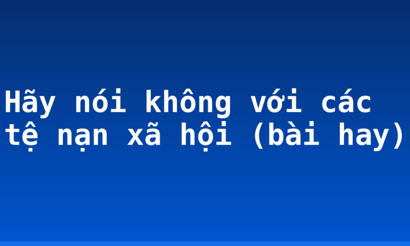 Hãy nói không với các tệ nạn xã hội (bài hay)
