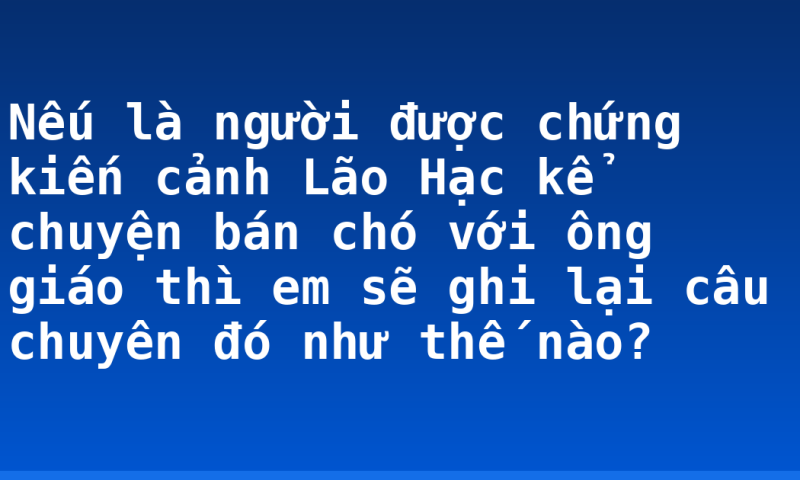 Nếu là người được chứng kiến cảnh Lão Hạc kể chuyện bán chó với ông giáo thì em sẽ ghi lại câu chuyên đó như thế nào?