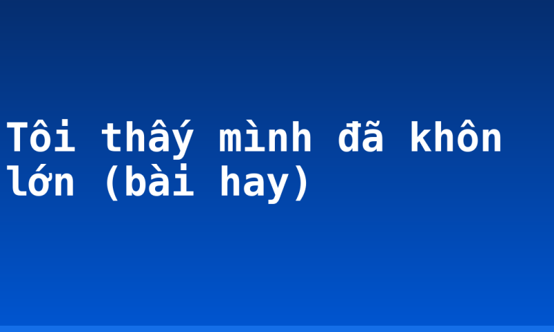 Tôi thấy mình đã khôn lớn (bài hay)