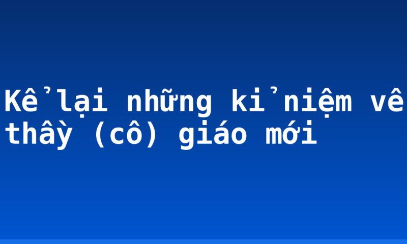 Kể lại những kỉ niệm về thầy (cô) giáo mới