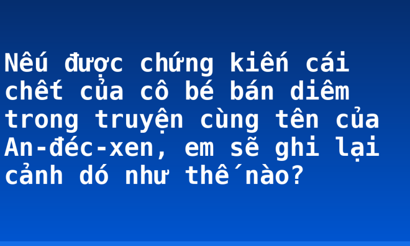 Nếu được chứng kiến cái chết của cô bé bán diêm trong truyện cùng tên của An-đéc-xen, em sẽ ghi lại cảnh dó như thế nào?