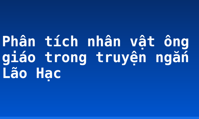 Phân tích nhân vật ông giáo trong truyện ngắn Lão Hạc