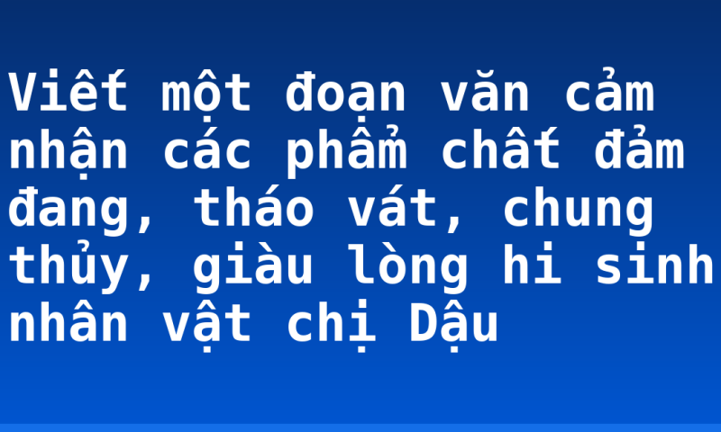 Viết một đoạn văn cảm nhận các phẩm chất đảm đang, tháo vát, chung thủy, giàu lòng hi sinh nhân vật chị Dậu