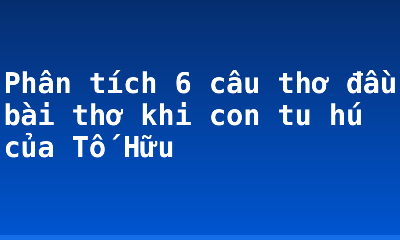 Phân tích 6 câu thơ đầu bài thơ khi con tu hú của Tố Hữu