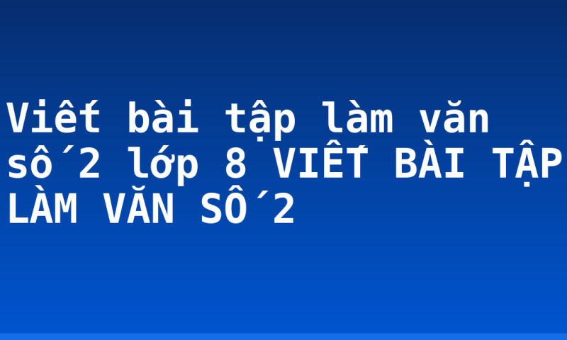 Viết bài tập làm văn số 2 lớp 8 VIẾT BÀI TẬP LÀM VĂN SỐ 2