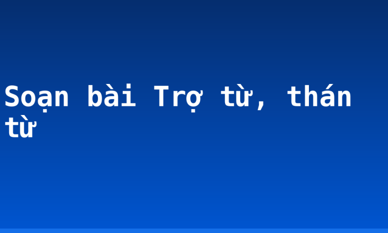 Soạn bài Trợ từ, thán từ