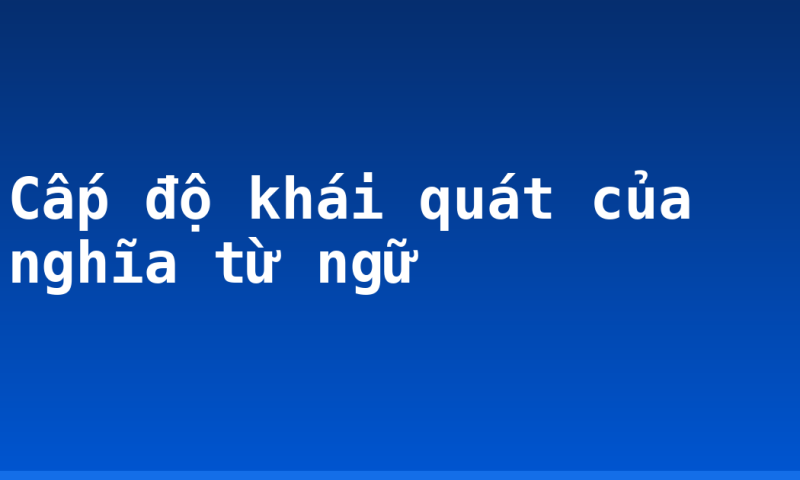 Cấp độ khái quát của nghĩa từ ngữ