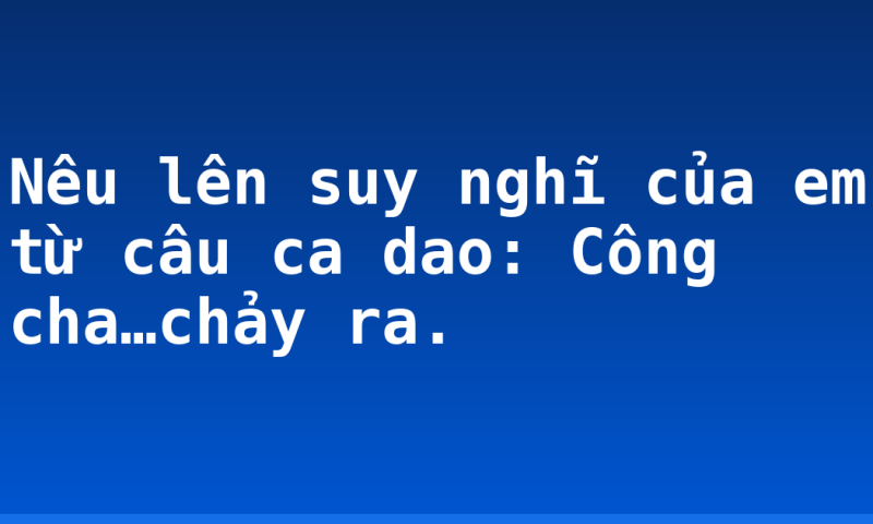 Nêu lên suy nghĩ của em từ câu ca dao: Công cha…chảy ra.
