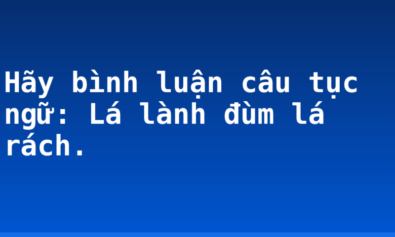Hãy bình luận câu tục ngữ: Lá lành đùm lá rách.