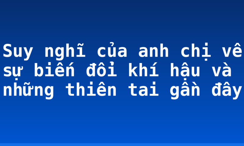Suy nghĩ của anh chị về sự biến đổi khí hậu và những thiên tai gần đây
