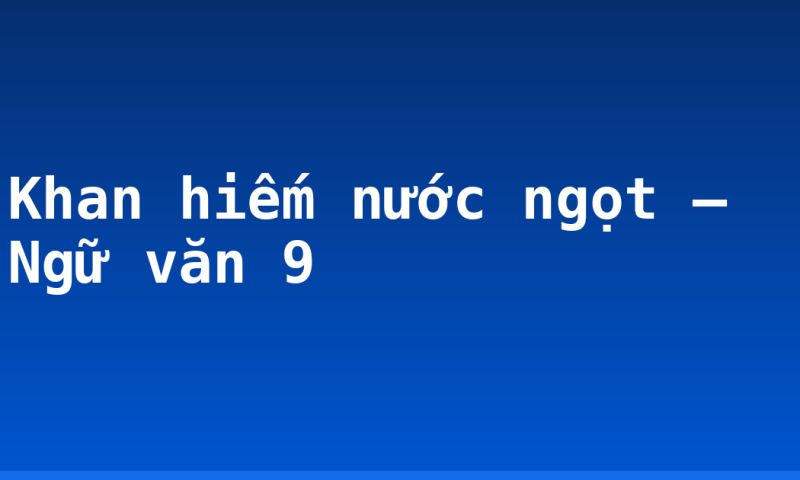 Khan hiếm nước ngọt – Ngữ văn 9