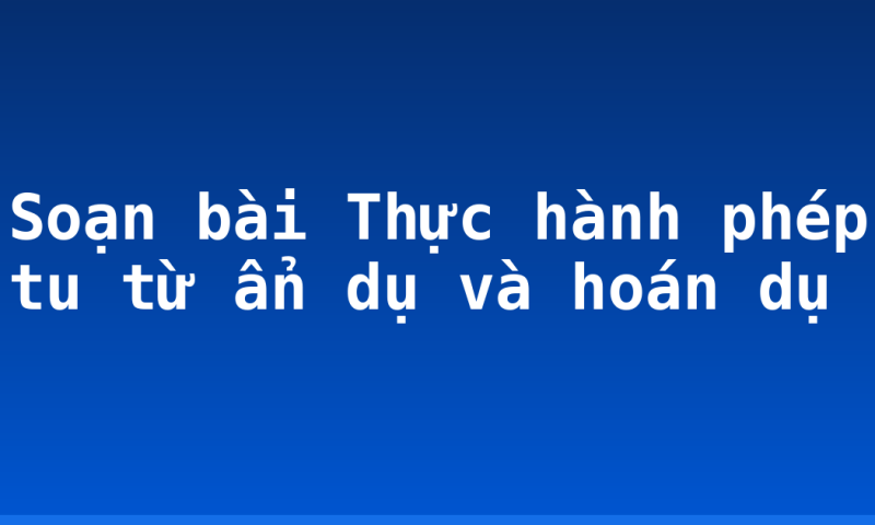 Soạn bài Thực hành phép tu từ ẩn dụ và hoán dụ